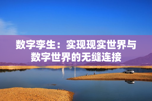 數(shù)字孿生：實(shí)現(xiàn)現(xiàn)實(shí)世界與數(shù)字世界的無縫連接