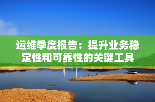 運維季度報告：提升業務穩定性和可靠性的關鍵工具