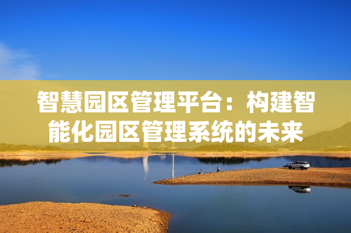 智慧園區管理平臺：構建智能化園區管理系統的未來