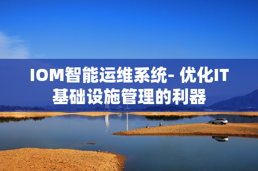 IOM智能運維系統- 優化IT基礎設施管理的利器