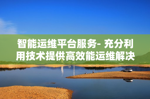 智能運維平臺服務- 充分利用技術提供高效能運維解決方案