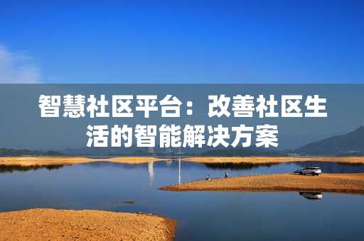 智慧社區(qū)平臺：改善社區(qū)生活的智能解決方案
