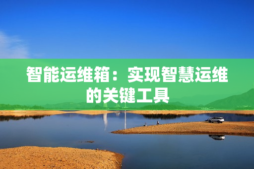 智能運(yùn)維箱：實(shí)現(xiàn)智慧運(yùn)維的關(guān)鍵工具