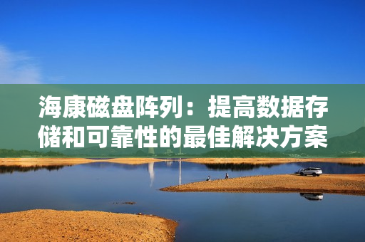 海康磁盤陣列：提高數據存儲和可靠性的最佳解決方案