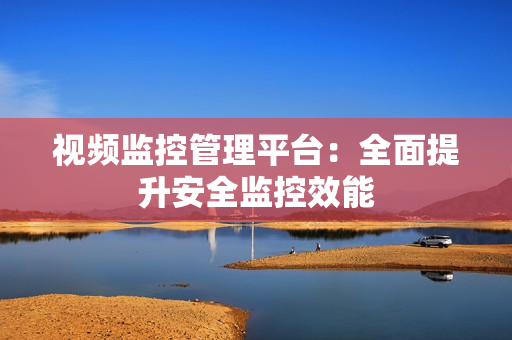 視頻監(jiān)控管理平臺(tái)：全面提升安全監(jiān)控效能