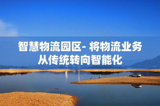 智慧物流園區- 將物流業務從傳統轉向智能化