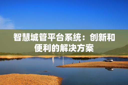 智慧城管平臺系統：創新和便利的解決方案