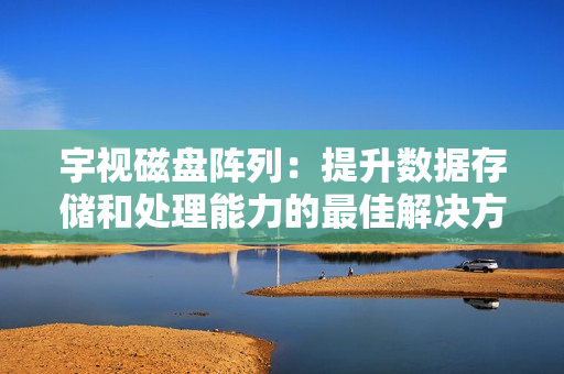 宇視磁盤陣列：提升數(shù)據(jù)存儲和處理能力的最佳解決方案