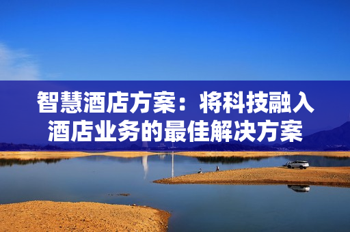 智慧酒店方案：將科技融入酒店業(yè)務(wù)的最佳解決方案