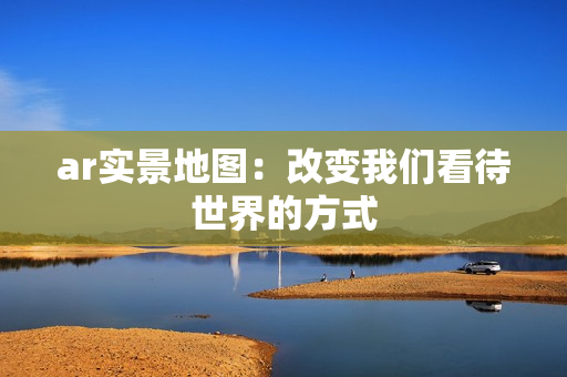 ar實(shí)景地圖：改變我們看待世界的方式