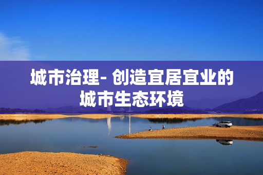 城市治理- 創造宜居宜業的城市生態環境