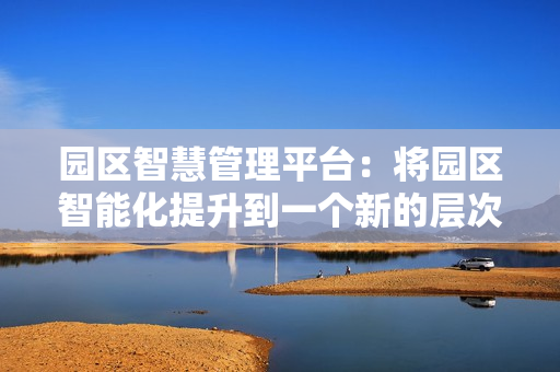 園區智慧管理平臺：將園區智能化提升到一個新的層次