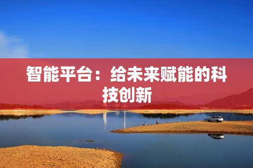 智能平臺：給未來賦能的科技創(chuàng)新