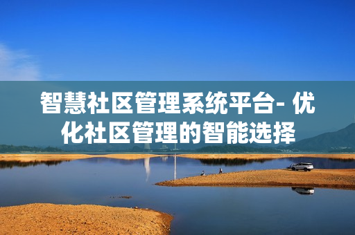 智慧社區(qū)管理系統(tǒng)平臺- 優(yōu)化社區(qū)管理的智能選擇