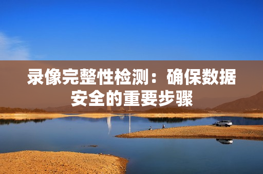 錄像完整性檢測：確保數據安全的重要步驟