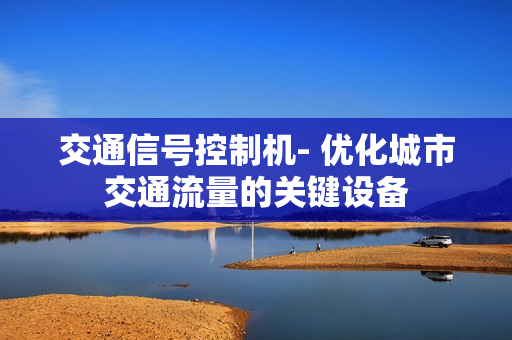 交通信號控制機(jī)- 優(yōu)化城市交通流量的關(guān)鍵設(shè)備