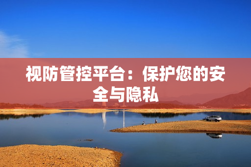 視防管控平臺(tái)：保護(hù)您的安全與隱私