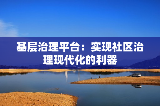 基層治理平臺：實現社區治理現代化的利器