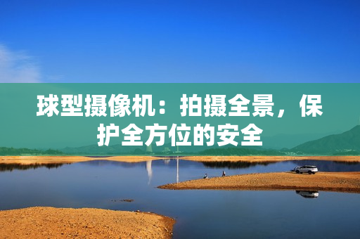 球型攝像機：拍攝全景，保護全方位的安全