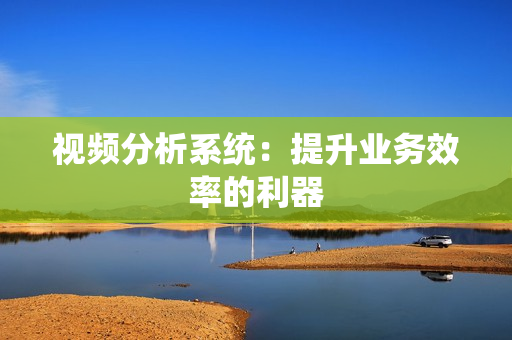視頻分析系統(tǒng)：提升業(yè)務(wù)效率的利器