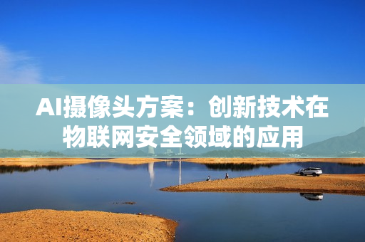 AI攝像頭方案：創新技術在物聯網安全領域的應用