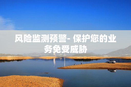 風(fēng)險(xiǎn)監(jiān)測(cè)預(yù)警- 保護(hù)您的業(yè)務(wù)免受威脅