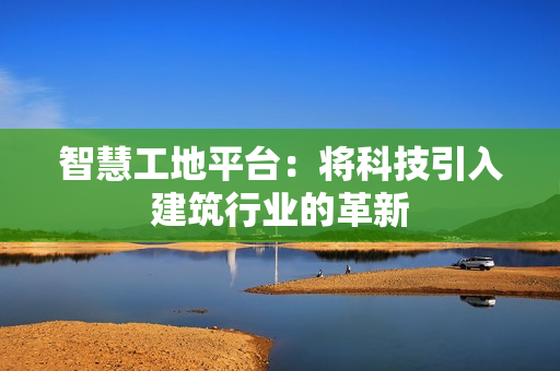 智慧工地平臺：將科技引入建筑行業(yè)的革新