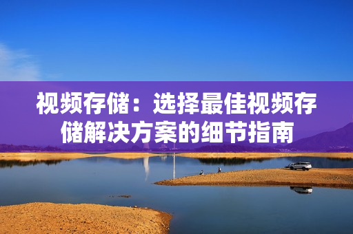 視頻存儲：選擇最佳視頻存儲解決方案的細節指南