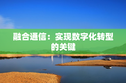 融合通信：實現數字化轉型的關鍵