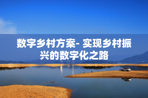 數(shù)字鄉(xiāng)村方案- 實現(xiàn)鄉(xiāng)村振興的數(shù)字化之路
