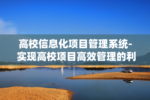 高校信息化項目管理系統- 實現高校項目高效管理的利器
