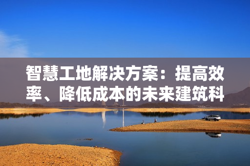 智慧工地解決方案：提高效率、降低成本的未來建筑科技