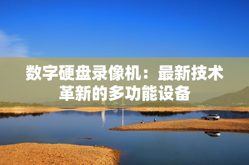 數(shù)字硬盤錄像機(jī)：最新技術(shù)革新的多功能設(shè)備