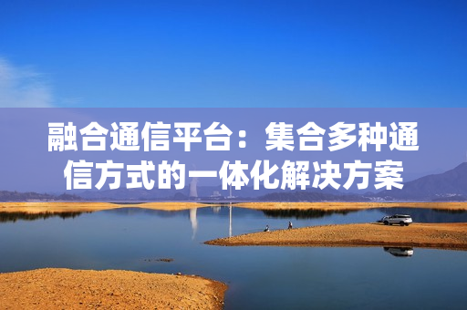 融合通信平臺：集合多種通信方式的一體化解決方案