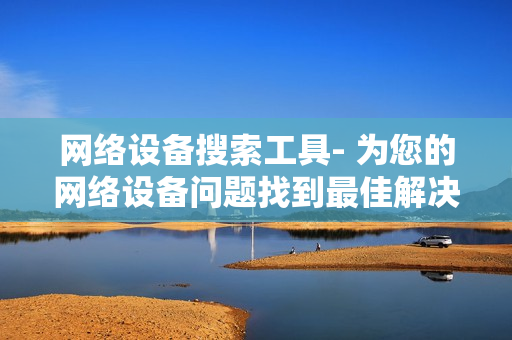 網絡設備搜索工具- 為您的網絡設備問題找到最佳解決方案