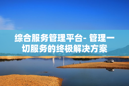 綜合服務管理平臺- 管理一切服務的終極解決方案