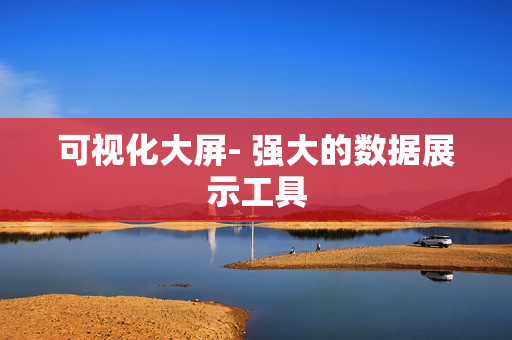 可視化大屏- 強大的數(shù)據(jù)展示工具