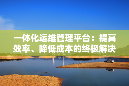 一體化運維管理平臺：提高效率、降低成本的終極解決方案