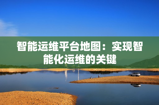 智能運維平臺地圖：實現智能化運維的關鍵