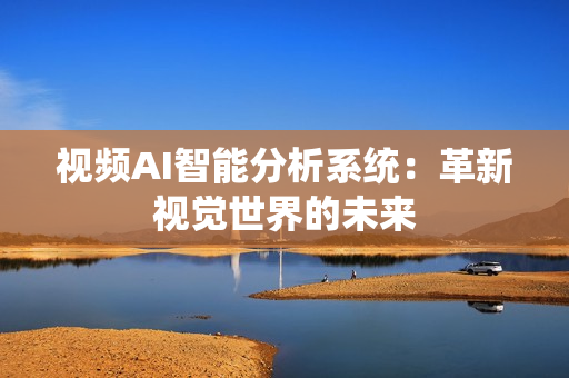 視頻AI智能分析系統：革新視覺世界的未來