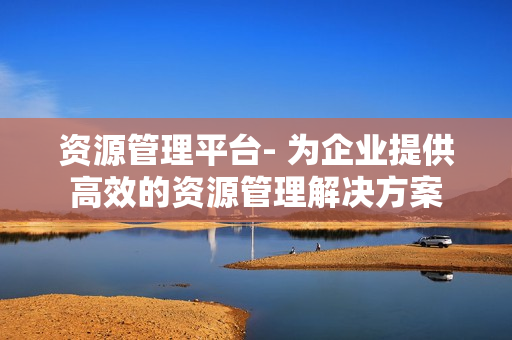 資源管理平臺- 為企業提供高效的資源管理解決方案
