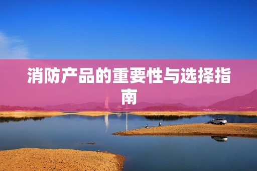 消防產品的重要性與選擇指南