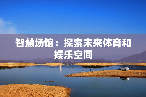 智慧場館：探索未來體育和娛樂空間