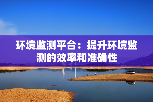 環境監測平臺：提升環境監測的效率和準確性