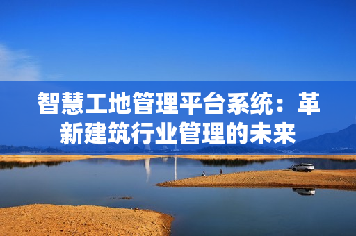智慧工地管理平臺系統：革新建筑行業管理的未來