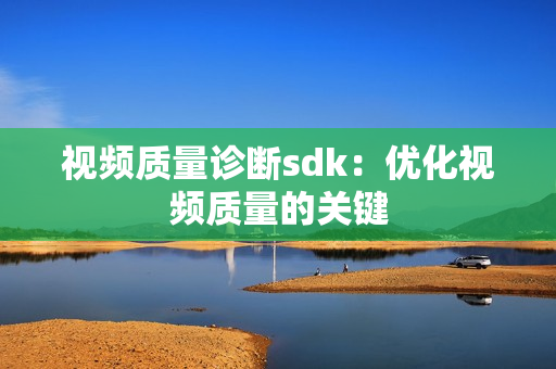視頻質(zhì)量診斷sdk：優(yōu)化視頻質(zhì)量的關(guān)鍵