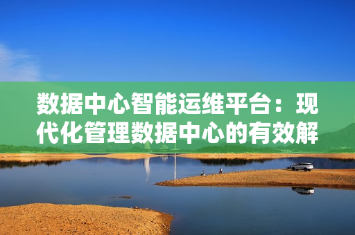 數據中心智能運維平臺：現代化管理數據中心的有效解決方案