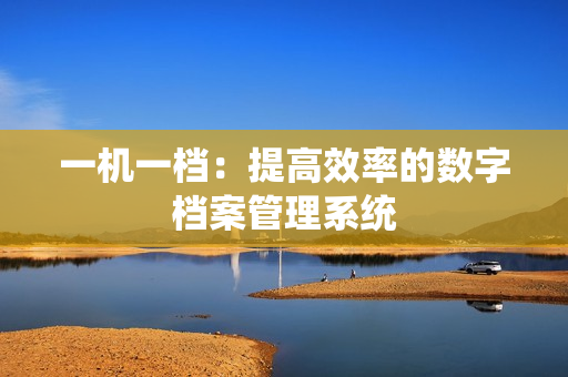 一機(jī)一檔：提高效率的數(shù)字檔案管理系統(tǒng)