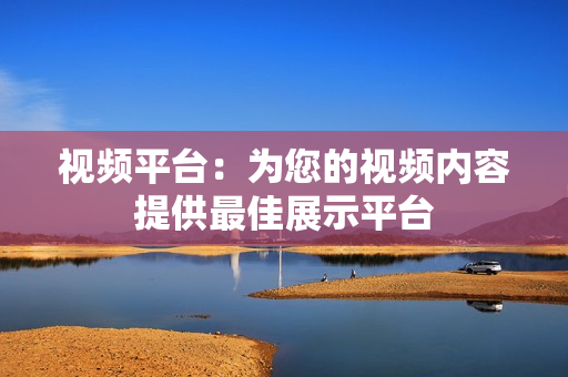 視頻平臺：為您的視頻內容提供最佳展示平臺