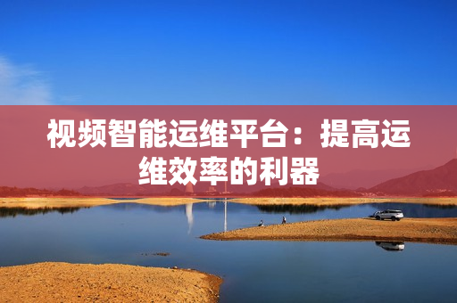 視頻智能運維平臺：提高運維效率的利器